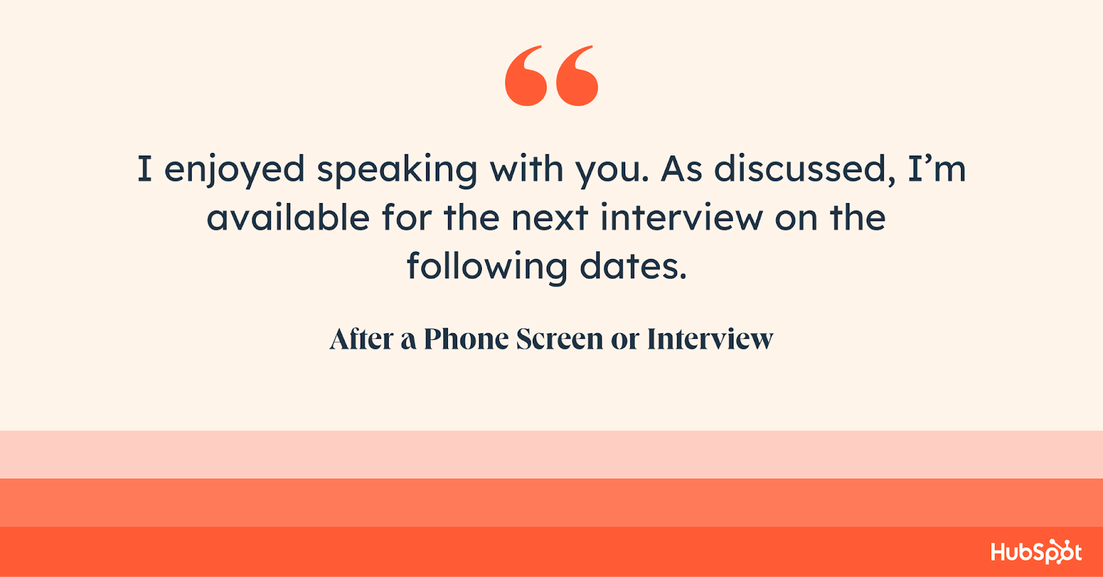 how to end an email after a phone screen. I enjoyed speaking with you. As discussed, I’m available for the next interview on the following dates.
